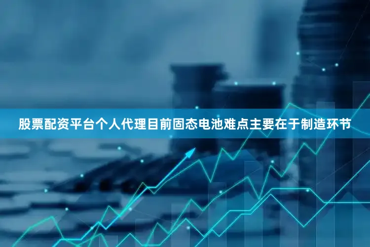 股票配资平台个人代理目前固态电池难点主要在于制造环节