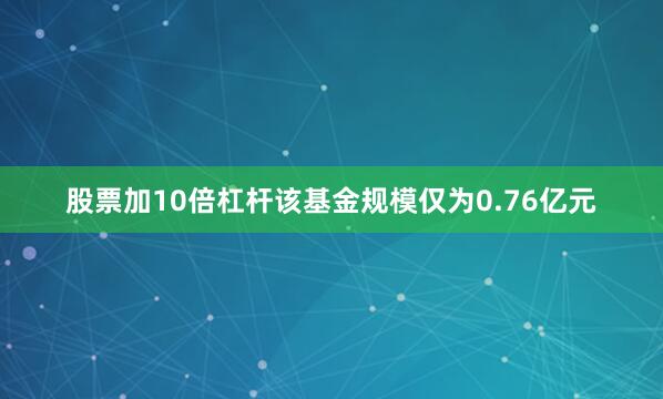 股票加10倍杠杆该基金规模仅为0.76亿元