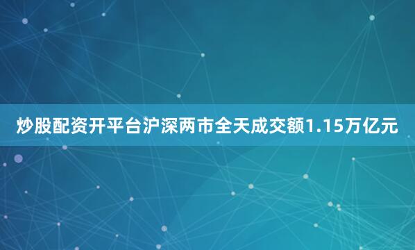 炒股配资开平台沪深两市全天成交额1.15万亿元