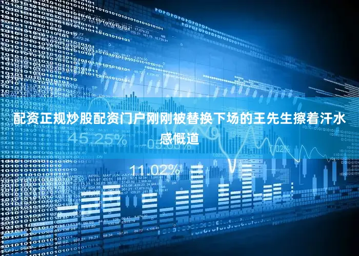 配资正规炒股配资门户刚刚被替换下场的王先生擦着汗水感慨道