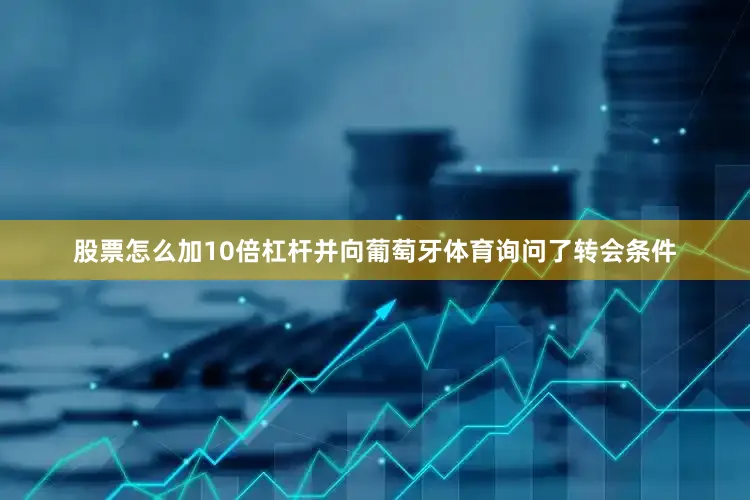 股票怎么加10倍杠杆并向葡萄牙体育询问了转会条件