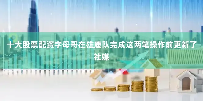 十大股票配资字母哥在雄鹿队完成这两笔操作前更新了社媒