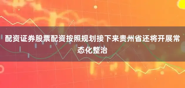 配资证券股票配资按照规划接下来贵州省还将开展常态化整治