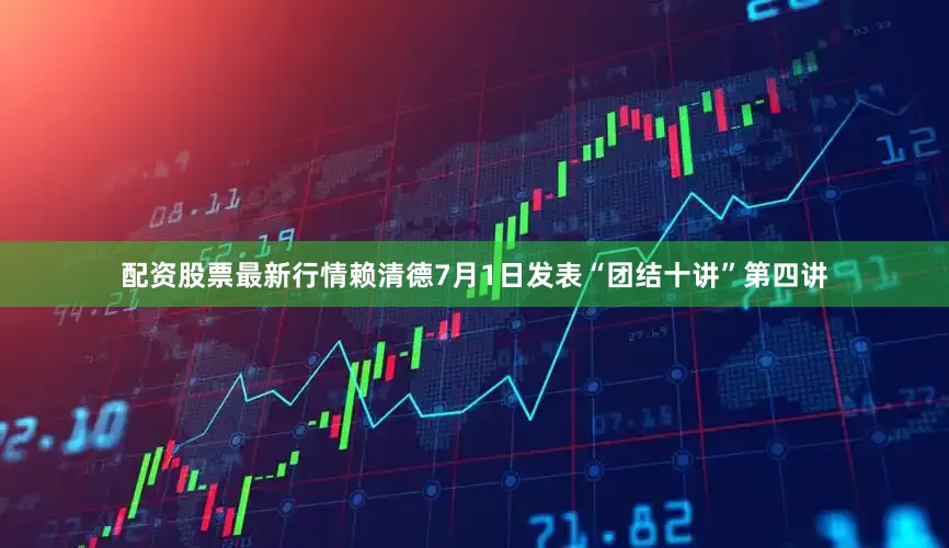 配资股票最新行情赖清德7月1日发表“团结十讲”第四讲