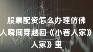 股票配资怎么办理仿佛让人瞬间穿越回《小巷人家》里