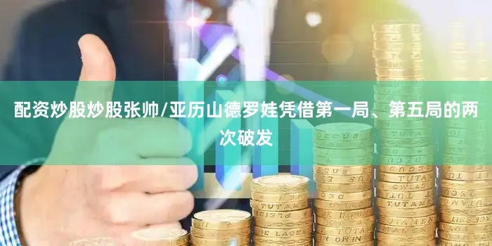 配资炒股炒股张帅/亚历山德罗娃凭借第一局、第五局的两次破发