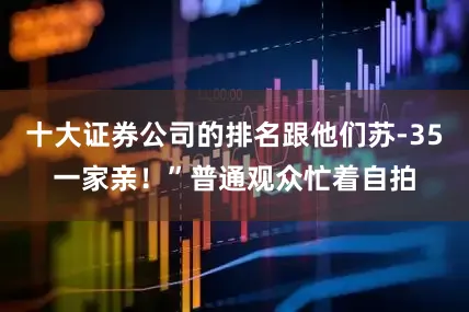 十大证券公司的排名跟他们苏-35一家亲！”普通观众忙着自拍