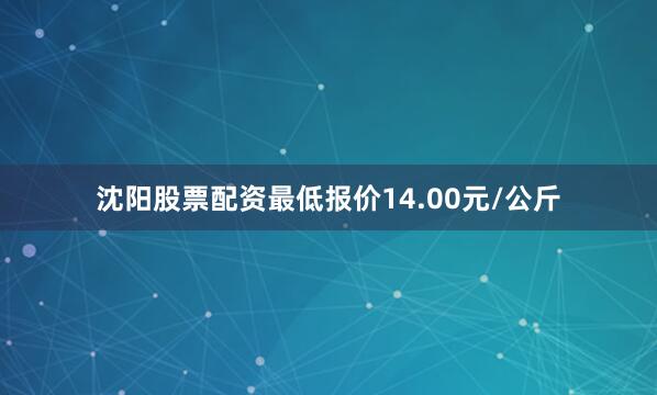 沈阳股票配资最低报价14.00元/公斤