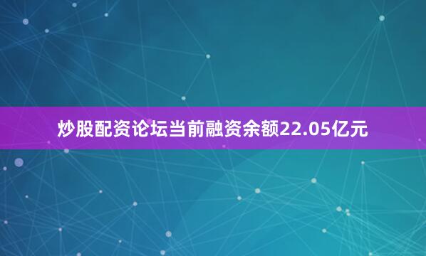 炒股配资论坛当前融资余额22.05亿元