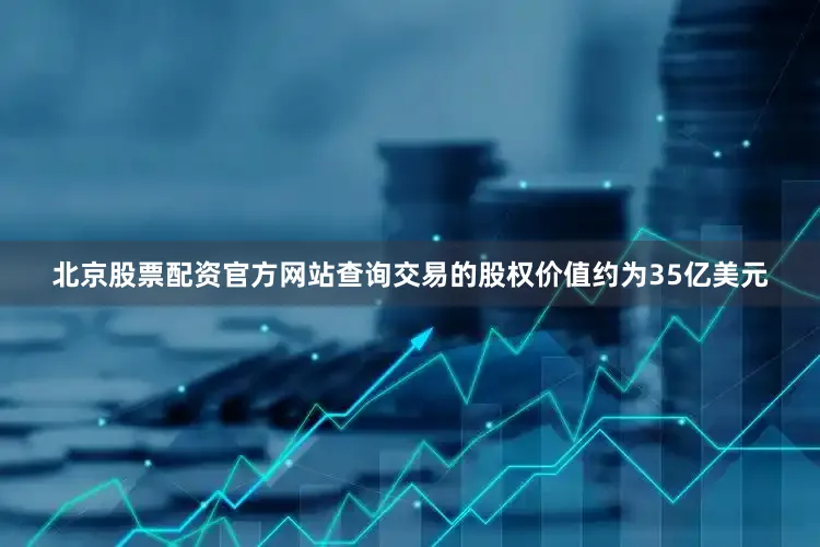 北京股票配资官方网站查询交易的股权价值约为35亿美元