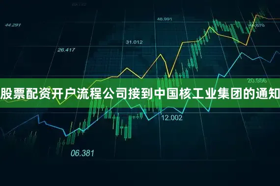 股票配资开户流程公司接到中国核工业集团的通知