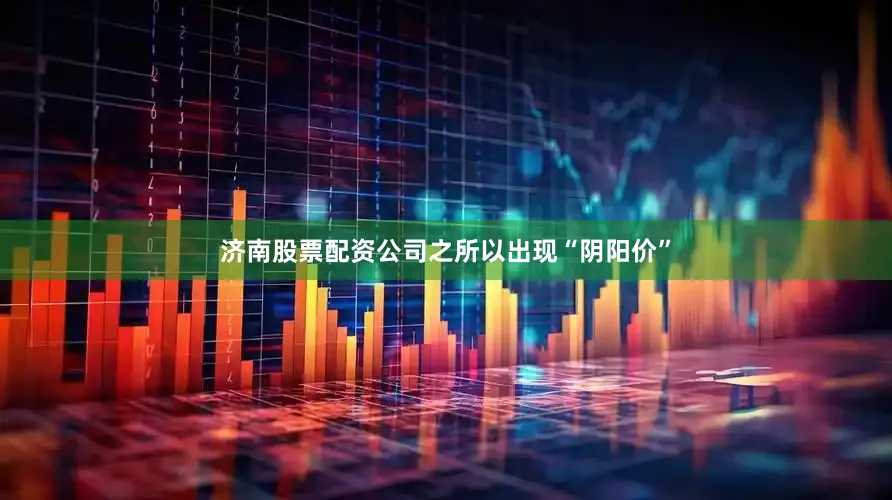 济南股票配资公司之所以出现“阴阳价”