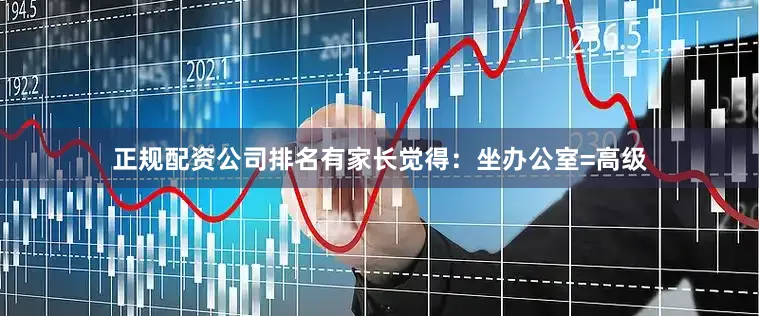 正规配资公司排名有家长觉得：坐办公室=高级