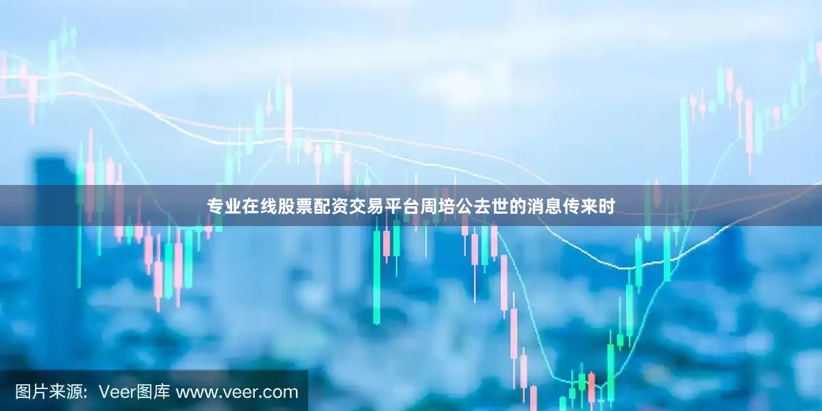 专业在线股票配资交易平台周培公去世的消息传来时