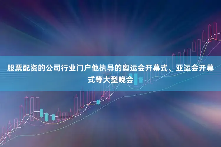 股票配资的公司行业门户他执导的奥运会开幕式、亚运会开幕式等大型晚会