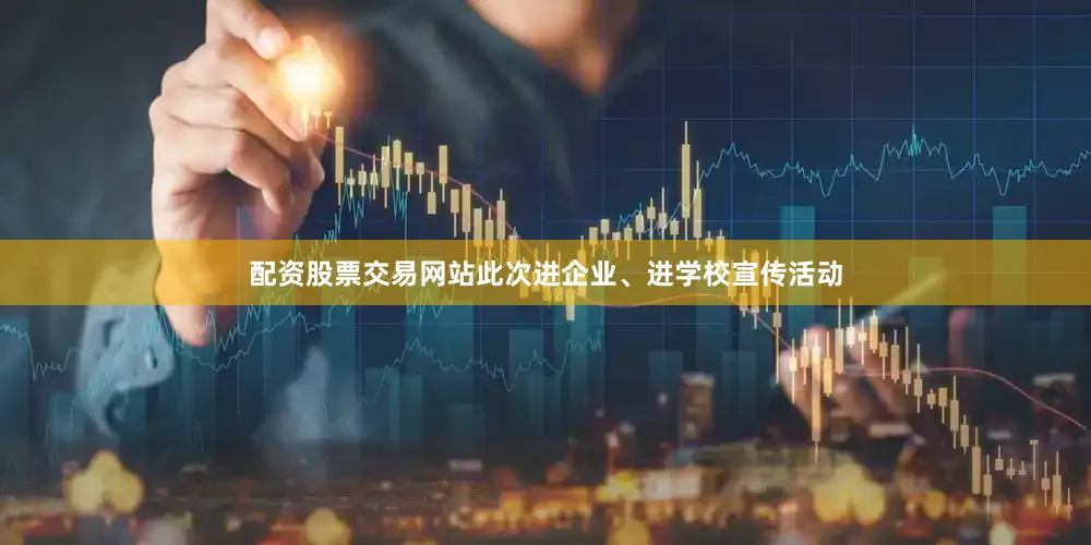配资股票交易网站此次进企业、进学校宣传活动