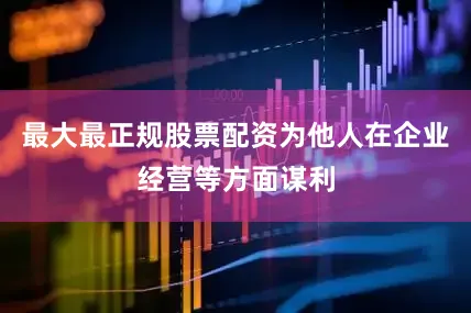 最大最正规股票配资为他人在企业经营等方面谋利