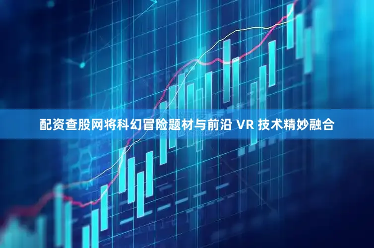 配资查股网将科幻冒险题材与前沿 VR 技术精妙融合