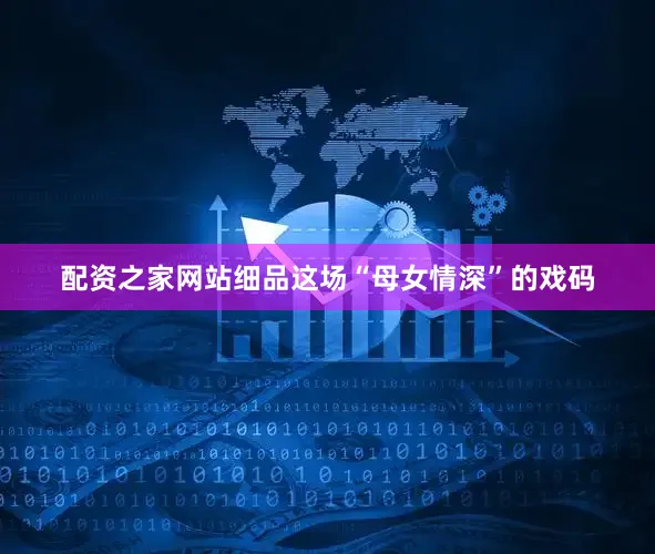 配资之家网站细品这场“母女情深”的戏码