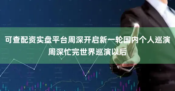 可查配资实盘平台周深开启新一轮国内个人巡演周深忙完世界巡演以后
