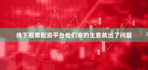 线下股票配资平台他们家的生意就出了问题