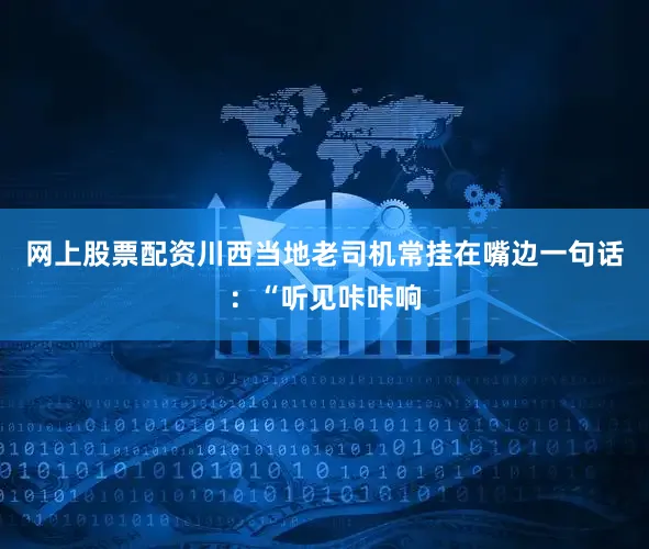 网上股票配资川西当地老司机常挂在嘴边一句话：“听见咔咔响