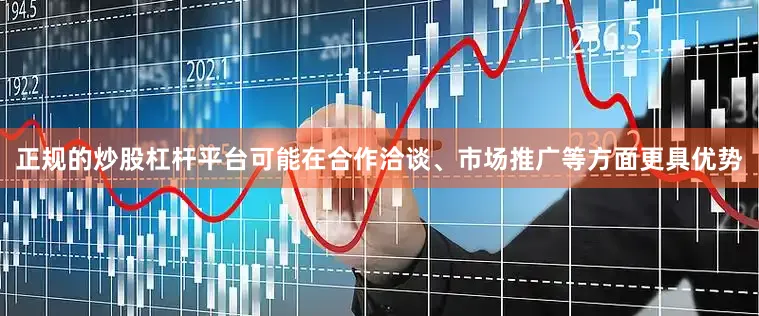 正规的炒股杠杆平台可能在合作洽谈、市场推广等方面更具优势