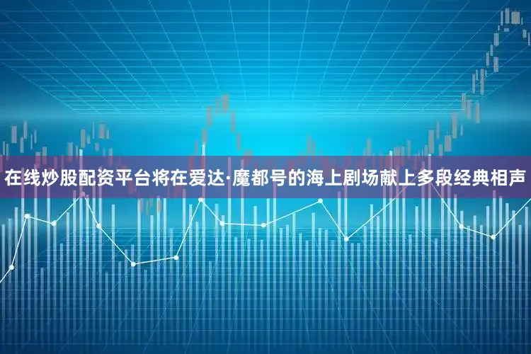 在线炒股配资平台将在爱达·魔都号的海上剧场献上多段经典相声