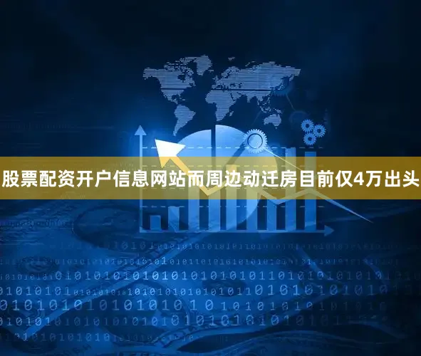 股票配资开户信息网站而周边动迁房目前仅4万出头
