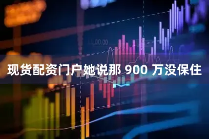 现货配资门户她说那 900 万没保住