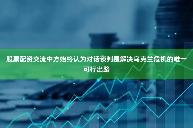 股票配资交流中方始终认为对话谈判是解决乌克兰危机的唯一可行出路