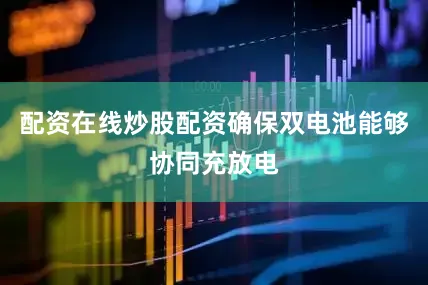 配资在线炒股配资确保双电池能够协同充放电