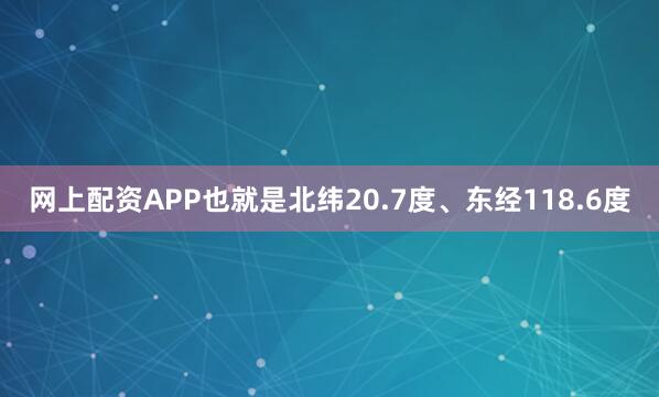 网上配资APP也就是北纬20.7度、东经118.6度