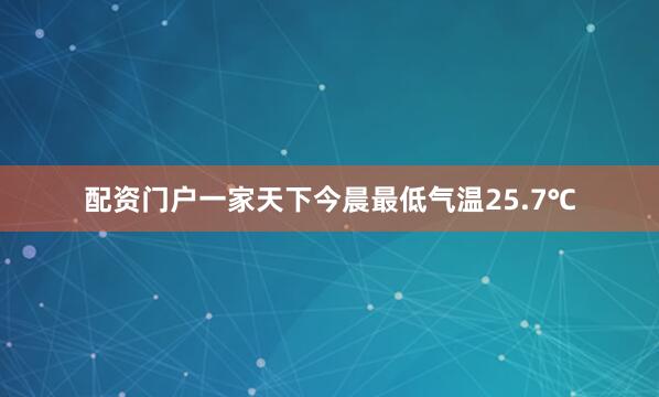 配资门户一家天下今晨最低气温25.7℃