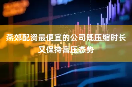 燕郊配资最便宜的公司既压缩时长又保持高压态势