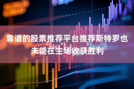 靠谱的股票推荐平台推荐斯特罗也未能在主场收获胜利