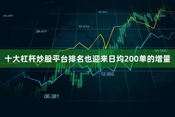 十大杠杆炒股平台排名也迎来日均200单的增量