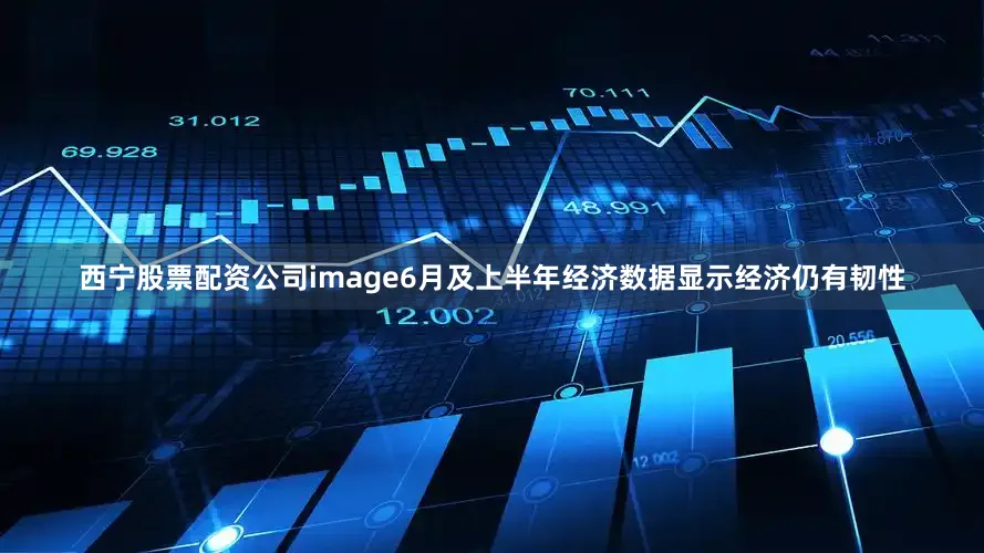 西宁股票配资公司image6月及上半年经济数据显示经济仍有韧性