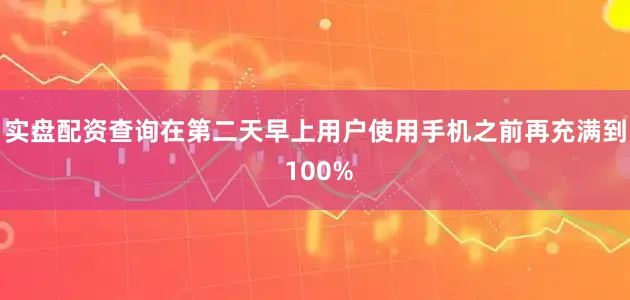 实盘配资查询在第二天早上用户使用手机之前再充满到 100%