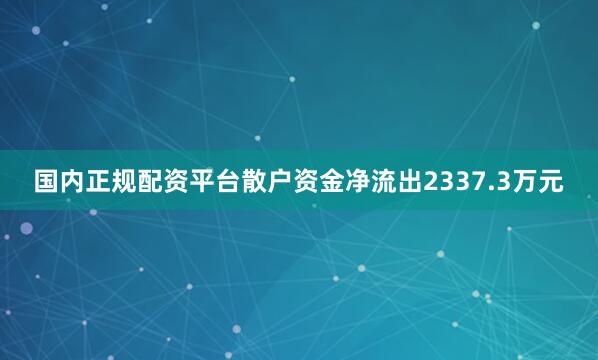 国内正规配资平台散户资金净流出2337.3万元