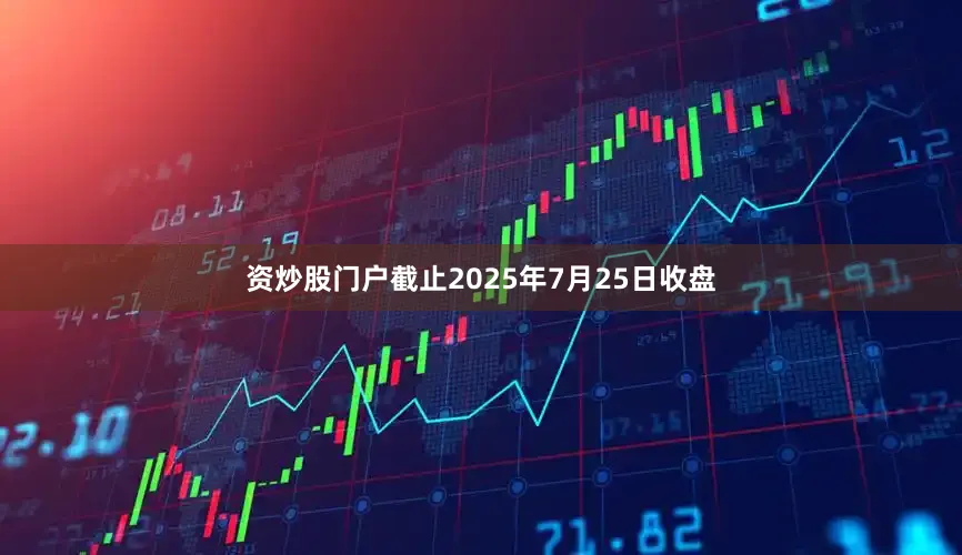 资炒股门户截止2025年7月25日收盘