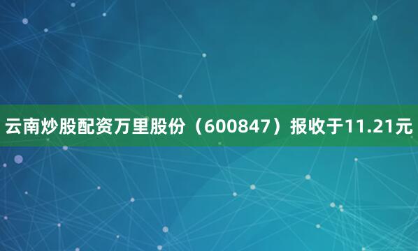云南炒股配资万里股份（600847）报收于11.21元