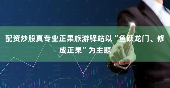 配资炒股真专业正果旅游驿站以“鱼跃龙门、修成正果”为主题