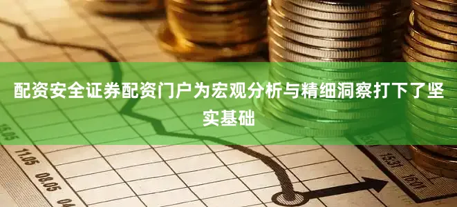 配资安全证券配资门户为宏观分析与精细洞察打下了坚实基础