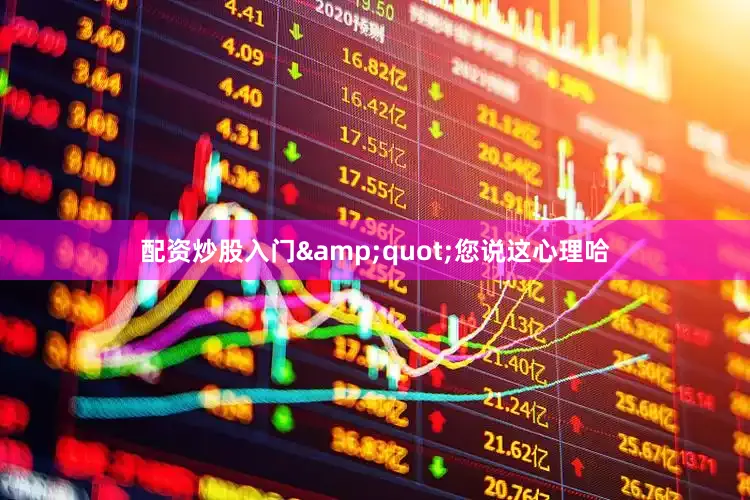 配资炒股入门&quot;您说这心理哈