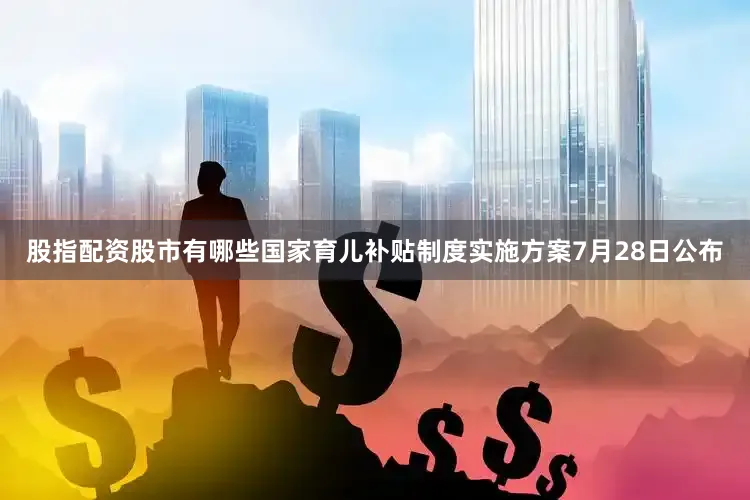 股指配资股市有哪些国家育儿补贴制度实施方案7月28日公布