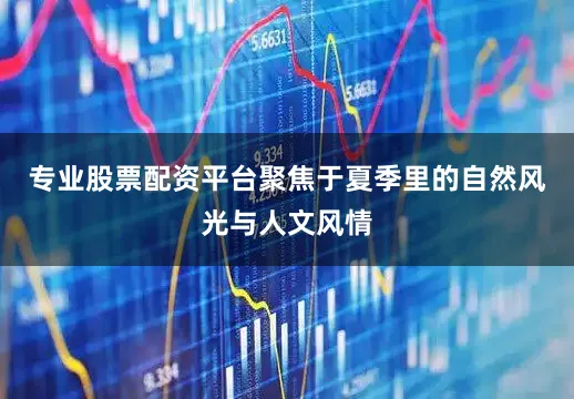 专业股票配资平台聚焦于夏季里的自然风光与人文风情
