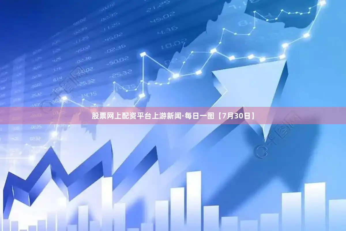 股票网上配资平台上游新闻·每日一图【7月30日】