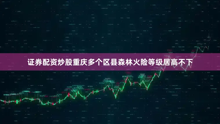 证券配资炒股重庆多个区县森林火险等级居高不下