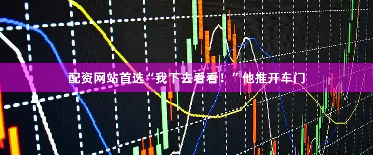 配资网站首选“我下去看看！”他推开车门